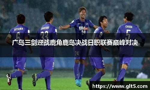 广岛三剑迎战鹿角鹿岛决战日职联赛巅峰对决